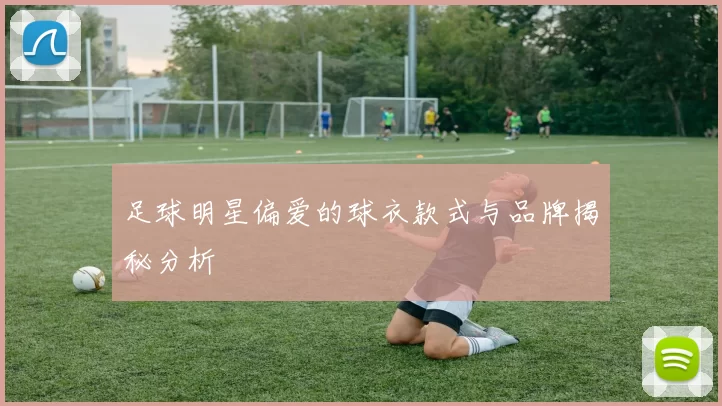 足球明星偏爱的球衣款式与品牌揭秘分析
