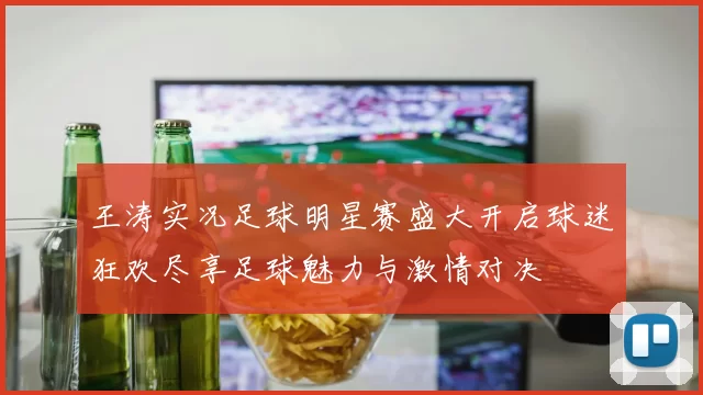 王涛实况足球明星赛盛大开启球迷狂欢尽享足球魅力与激情对决