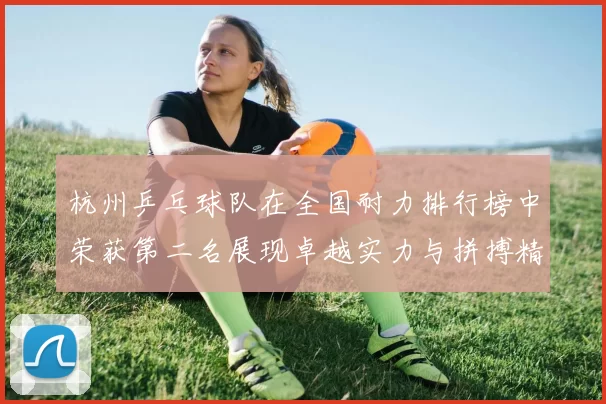 杭州乒乓球队在全国耐力排行榜中荣获第二名展现卓越实力与拼搏精神