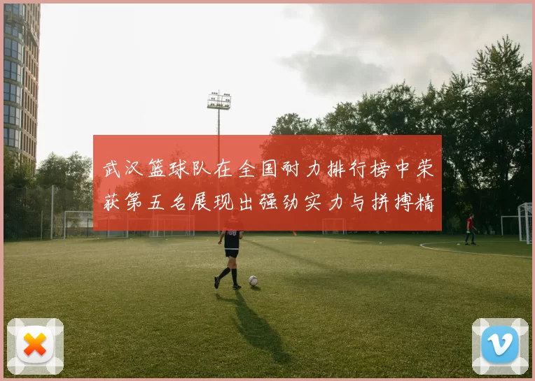 武汉篮球队在全国耐力排行榜中荣获第五名展现出强劲实力与拼搏精神