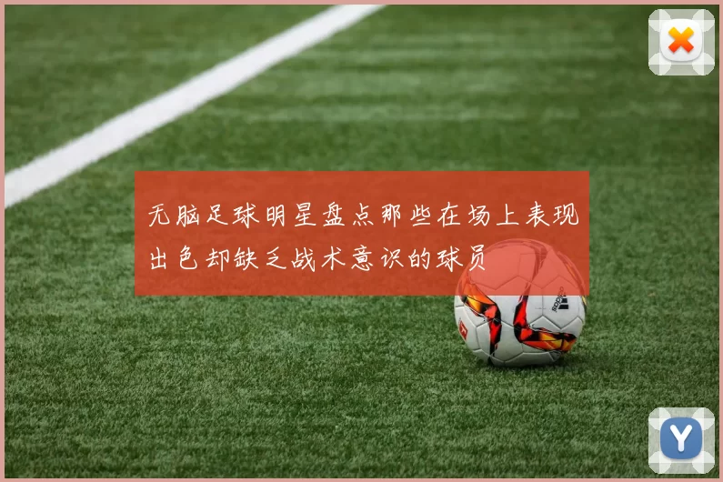 无脑足球明星盘点那些在场上表现出色却缺乏战术意识的球员
