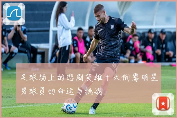 足球场上的悲剧英雄十大倒霉明星男球员的命运与挑战