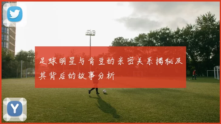 足球明星与肯豆的亲密关系揭秘及其背后的故事分析