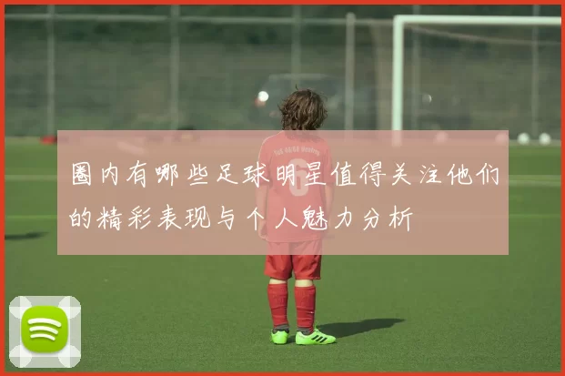 圈内有哪些足球明星值得关注他们的精彩表现与个人魅力分析