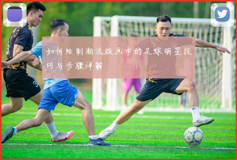 如何绘制潮流版画中的足球明星技巧与步骤详解