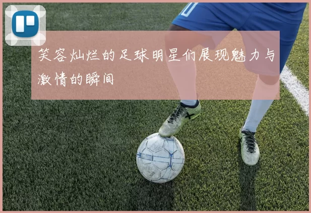 笑容灿烂的足球明星们展现魅力与激情的瞬间