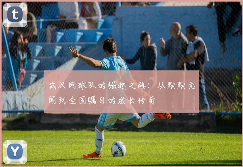 武汉网球队的崛起之路：从默默无闻到全国瞩目的成长传奇