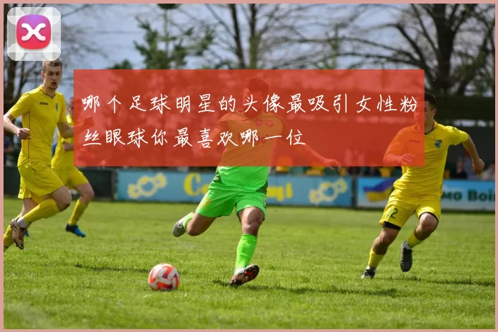 哪个足球明星的头像最吸引女性粉丝眼球你最喜欢哪一位