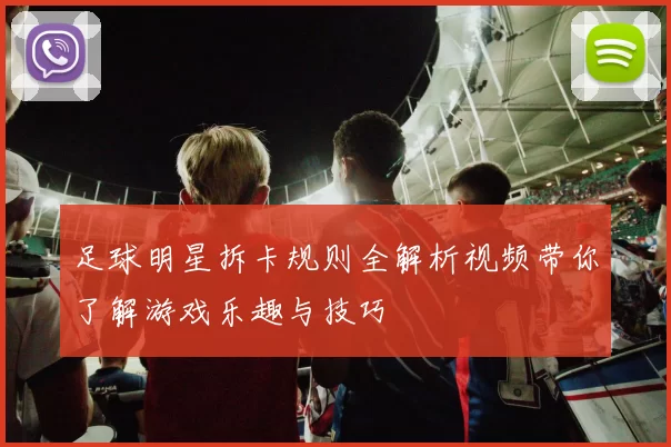 足球明星拆卡规则全解析视频带你了解游戏乐趣与技巧