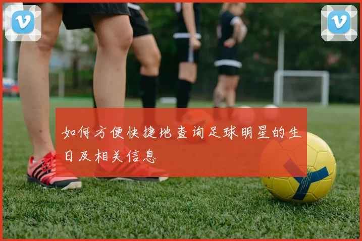 如何方便快捷地查询足球明星的生日及相关信息