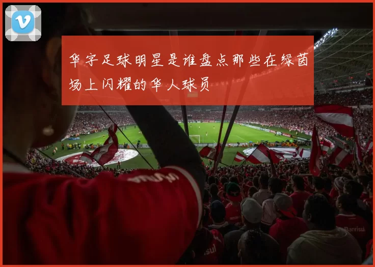 华字足球明星是谁盘点那些在绿茵场上闪耀的华人球员