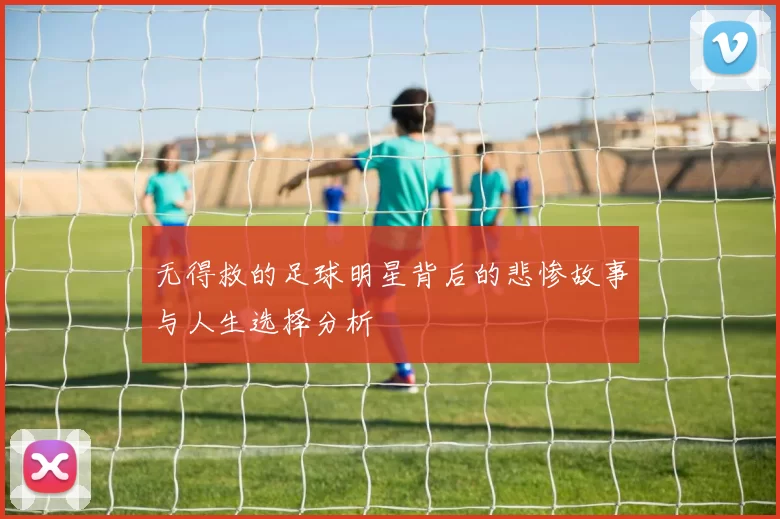 无得救的足球明星背后的悲惨故事与人生选择分析