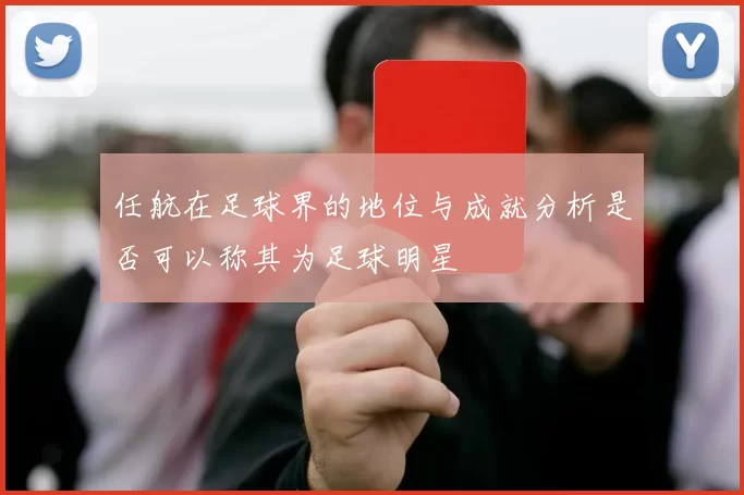 任航在足球界的地位与成就分析是否可以称其为足球明星