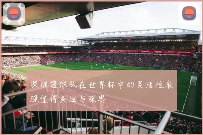 深圳篮球队在世界杯中的灵活性表现值得关注与深思