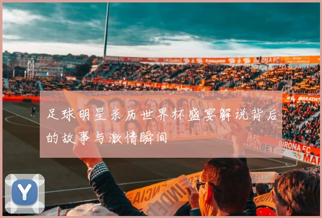 足球明星亲历世界杯盛宴解说背后的故事与激情瞬间