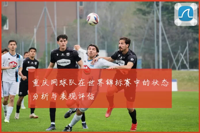 重庆网球队在世界锦标赛中的状态分析与表现评估