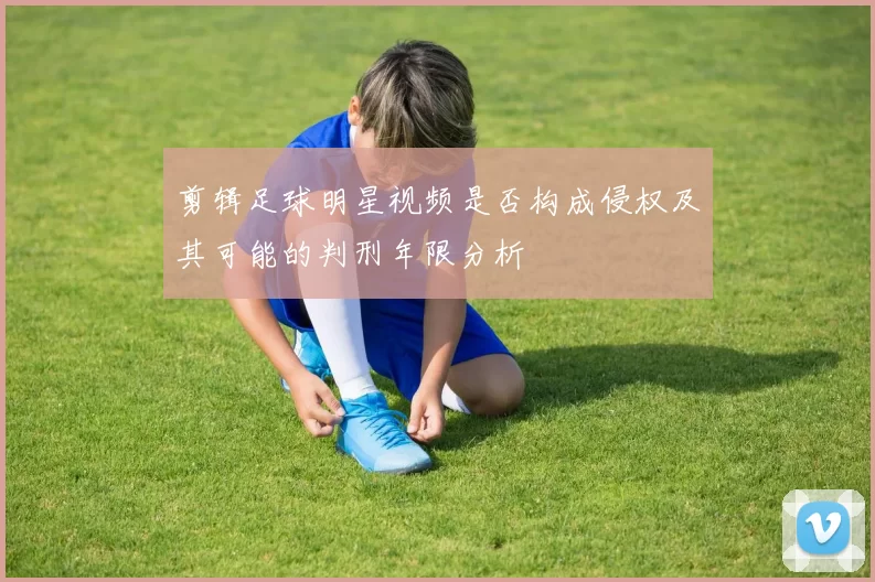 剪辑足球明星视频是否构成侵权及其可能的判刑年限分析